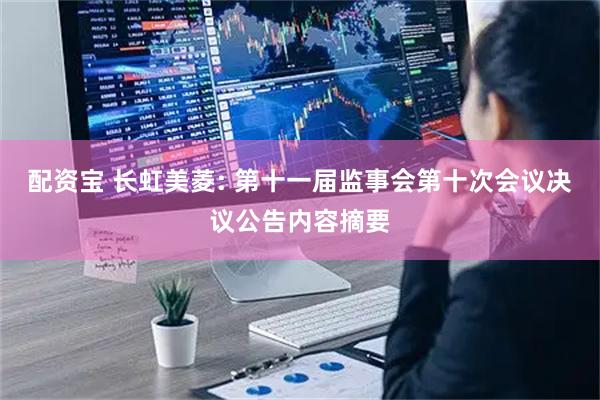 配资宝 长虹美菱: 第十一届监事会第十次会议决议公告内容摘要