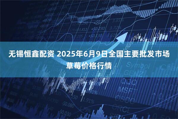 无锡恒鑫配资 2025年6月9日全国主要批发市场草莓价格行情