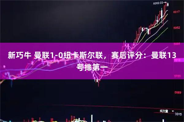 新巧牛 曼联1-0纽卡斯尔联，赛后评分：曼联13号排第一