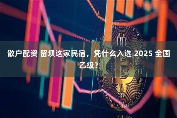 散户配资 留坝这家民宿，凭什么入选 2025 全国乙级？
