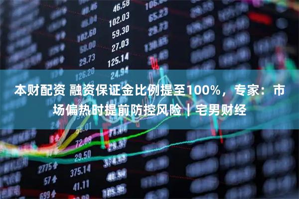 本财配资 融资保证金比例提至100%，专家：市场偏热时提前防控风险｜宅男财经