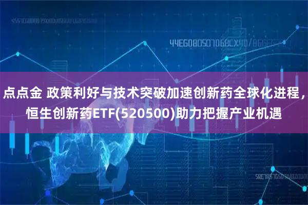 点点金 政策利好与技术突破加速创新药全球化进程，恒生创新药ETF(520500)助力把握产业机遇