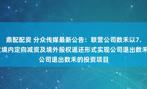 鼎配配资 分众传媒最新公告：联营公司数禾以7.91亿元通过境内定向减资及境外股权返还形式实现公司退出数禾的投资项目