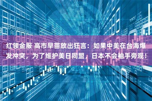 红领金服 高市早苗放出狂言：如果中美在台海爆发冲突，为了维护美日同盟，日本不会袖手旁观！