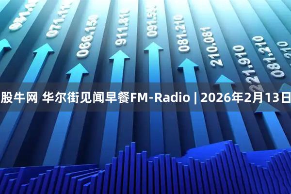 股牛网 华尔街见闻早餐FM-Radio | 2026年2月13日