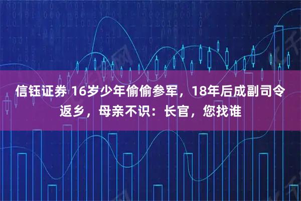 信钰证券 16岁少年偷偷参军，18年后成副司令返乡，母亲不识：长官，您找谁