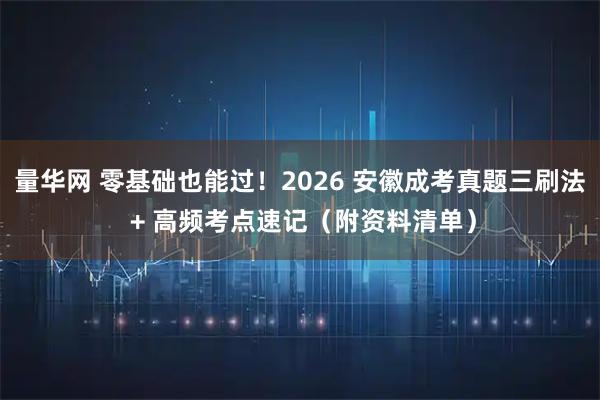 量华网 零基础也能过！2026 安徽成考真题三刷法 + 高频考点速记（附资料清单）