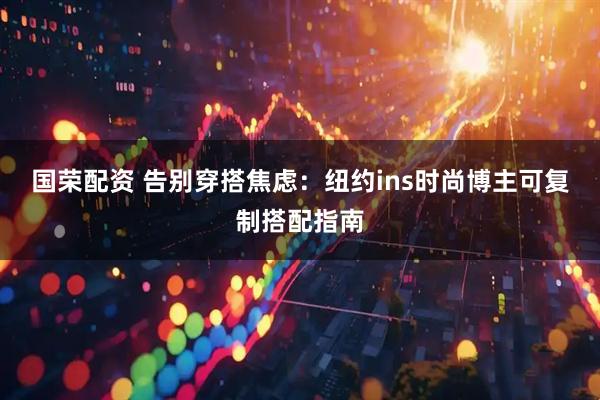 国荣配资 告别穿搭焦虑：纽约ins时尚博主可复制搭配指南