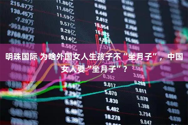 明珠国际 为啥外国女人生孩子不“坐月子”，中国女人要“坐月子”？