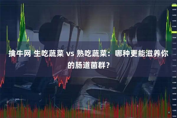 擒牛网 生吃蔬菜 vs 熟吃蔬菜：哪种更能滋养你的肠道菌群？