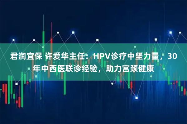 君润宜保 许爱华主任：HPV诊疗中坚力量，30年中西医联诊经验，助力宫颈健康