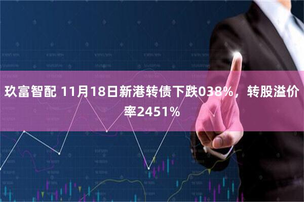 玖富智配 11月18日新港转债下跌038%，转股溢价率2451%