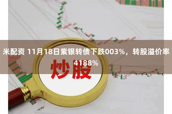 米配资 11月18日紫银转债下跌003%，转股溢价率4188%