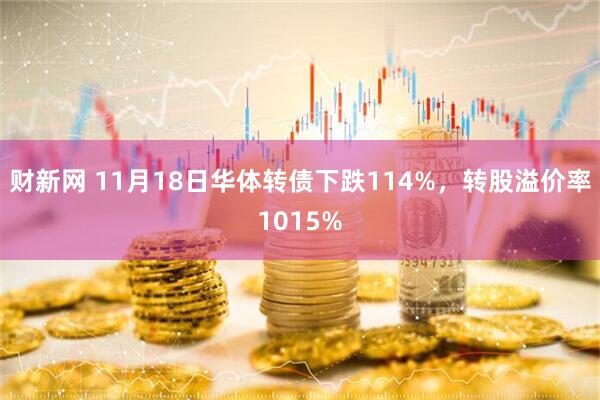 财新网 11月18日华体转债下跌114%，转股溢价率1015%