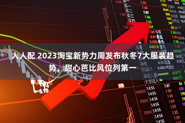 人人配 2023淘宝新势力周发布秋冬7大服装趋势，甜心芭比风位列第一
