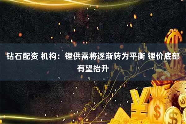 钻石配资 机构：锂供需将逐渐转为平衡 锂价底部有望抬升