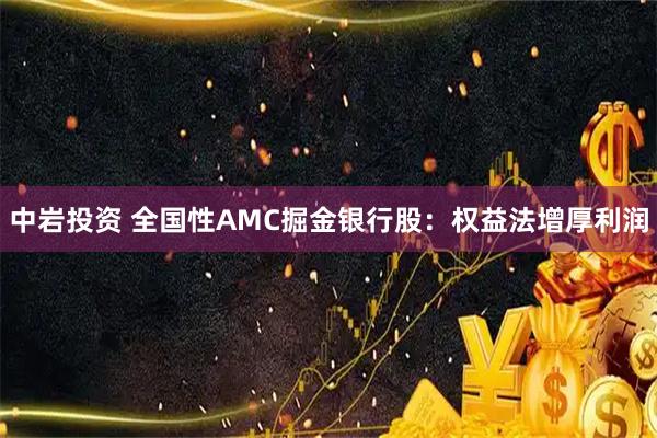 中岩投资 全国性AMC掘金银行股：权益法增厚利润