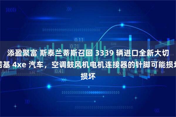 添盈聚富 斯泰兰蒂斯召回 3339 辆进口全新大切诺基 4xe 汽车，空调鼓风机电机连接器的针脚可能损坏