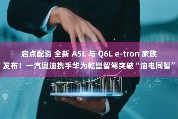 启点配资 全新 A5L 与 Q6L e-tron 家族发布！一汽奥迪携手华为乾崑智驾突破“油电同智”
