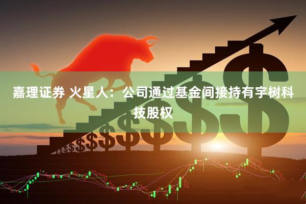 嘉理证券 火星人：公司通过基金间接持有宇树科技股权