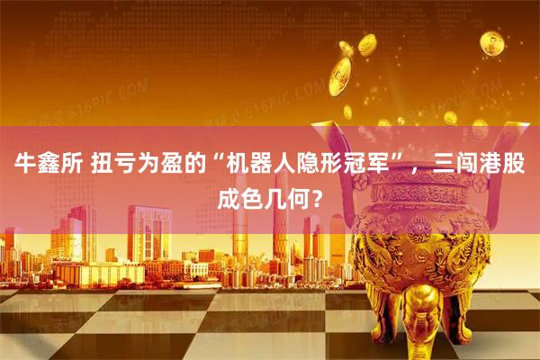 牛鑫所 扭亏为盈的“机器人隐形冠军”，三闯港股成色几何？
