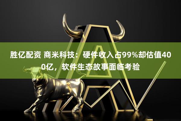 胜亿配资 商米科技：硬件收入占99%却估值400亿，软件生态故事面临考验