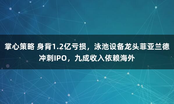 掌心策略 身背1.2亿亏损，泳池设备龙头菲亚兰德冲刺IPO，九成收入依赖海外